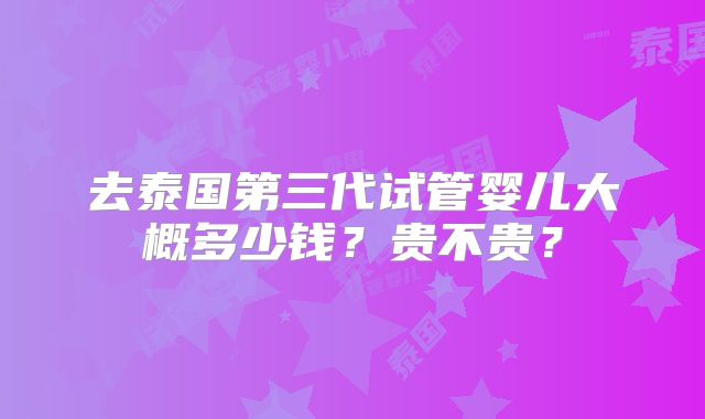 去泰国第三代试管婴儿大概多少钱？贵不贵？