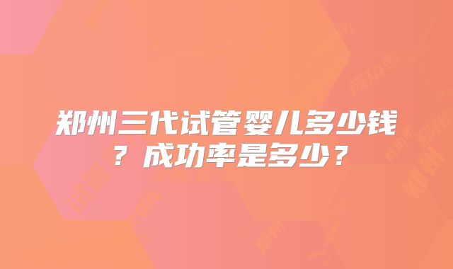 郑州三代试管婴儿多少钱？成功率是多少？