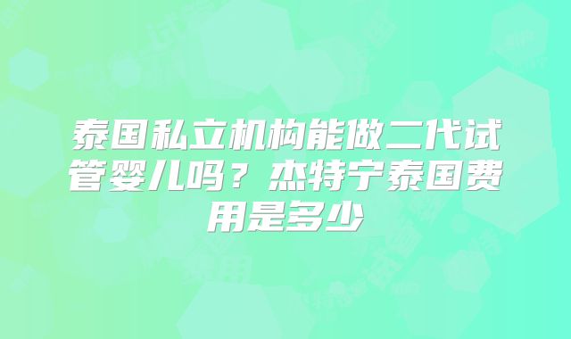 泰国私立机构能做二代试管婴儿吗？杰特宁泰国费用是多少