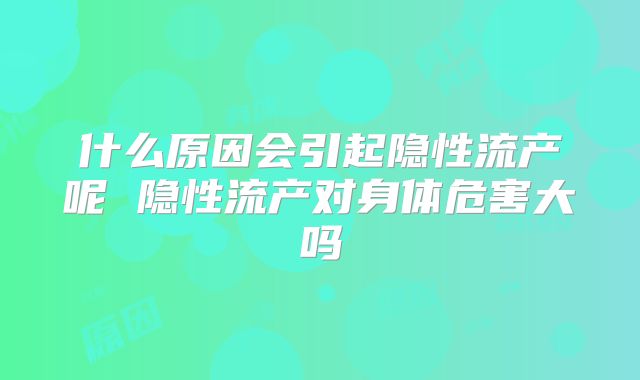 什么原因会引起隐性流产呢 隐性流产对身体危害大吗
