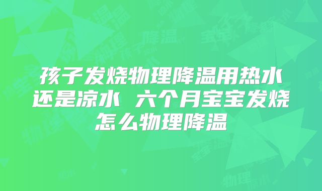 孩子发烧物理降温用热水还是凉水 六个月宝宝发烧怎么物理降温