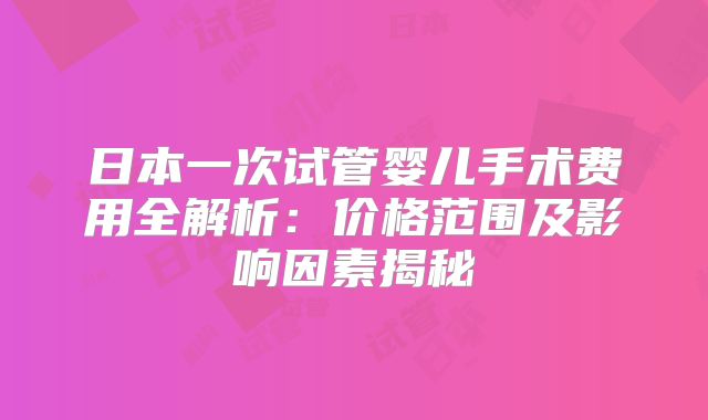 日本一次试管婴儿手术费用全解析：价格范围及影响因素揭秘