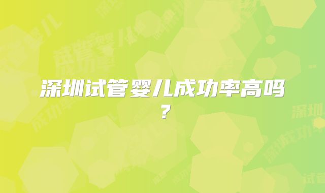深圳试管婴儿成功率高吗？