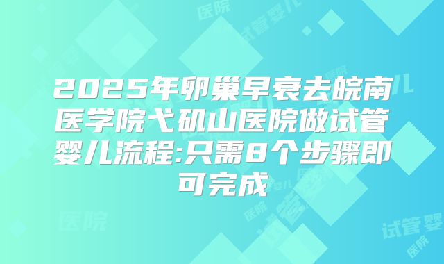 2025年卵巢早衰去皖南医学院弋矶山医院做试管婴儿流程:只需8个步骤即可完成