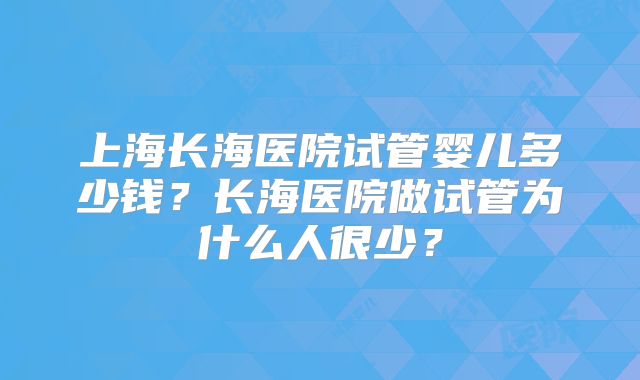 上海长海医院试管婴儿多少钱？长海医院做试管为什么人很少？