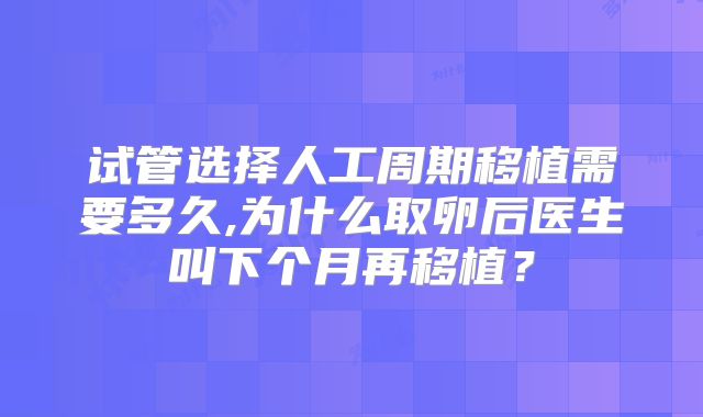 试管选择人工周期移植需要多久,为什么取卵后医生叫下个月再移植？