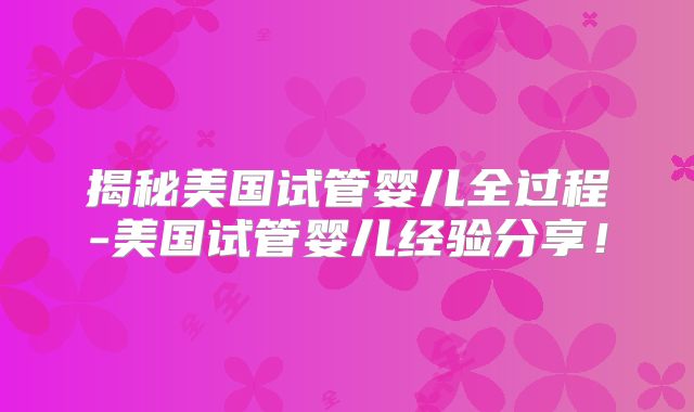 揭秘美国试管婴儿全过程-美国试管婴儿经验分享！