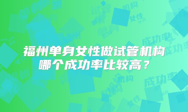 福州单身女性做试管机构哪个成功率比较高？