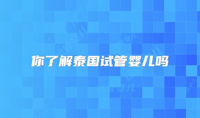 你了解泰国试管婴儿吗