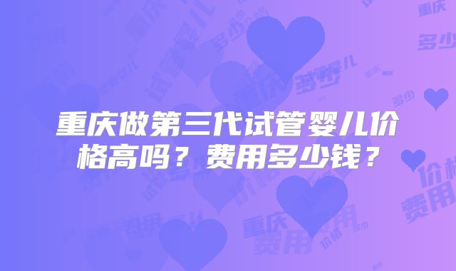 重庆做第三代试管婴儿价格高吗？费用多少钱？