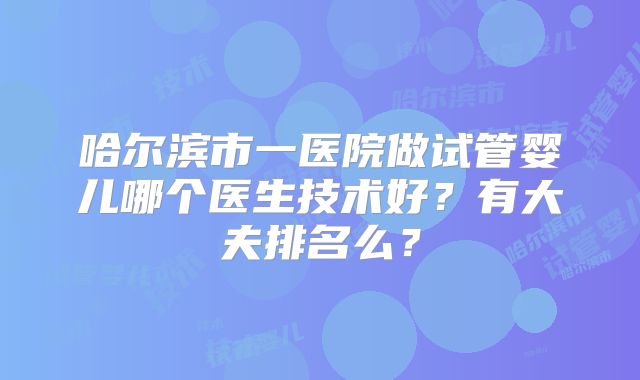 哈尔滨市一医院做试管婴儿哪个医生技术好？有大夫排名么？