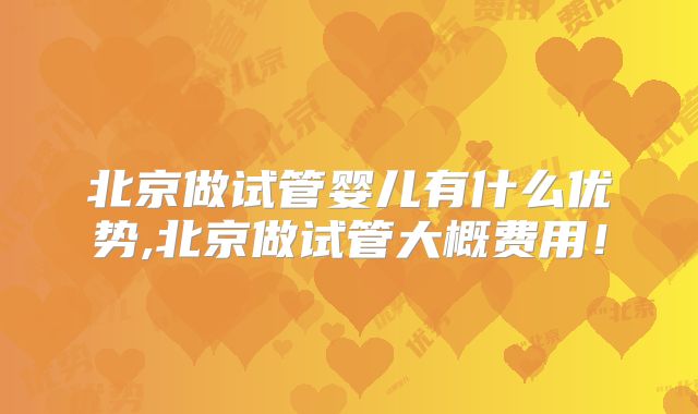 北京做试管婴儿有什么优势,北京做试管大概费用!