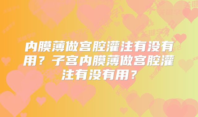 内膜薄做宫腔灌注有没有用？子宫内膜薄做宫腔灌注有没有用？