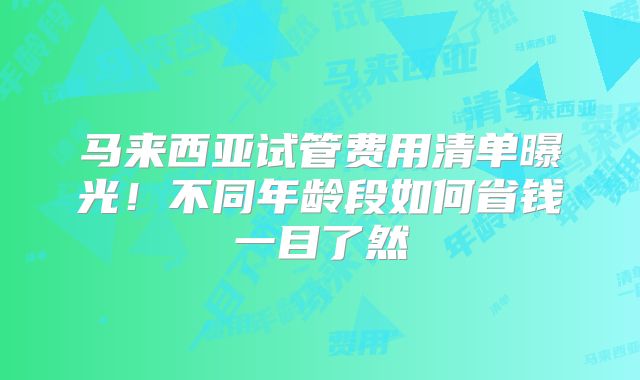 马来西亚试管费用清单曝光！不同年龄段如何省钱一目了然
