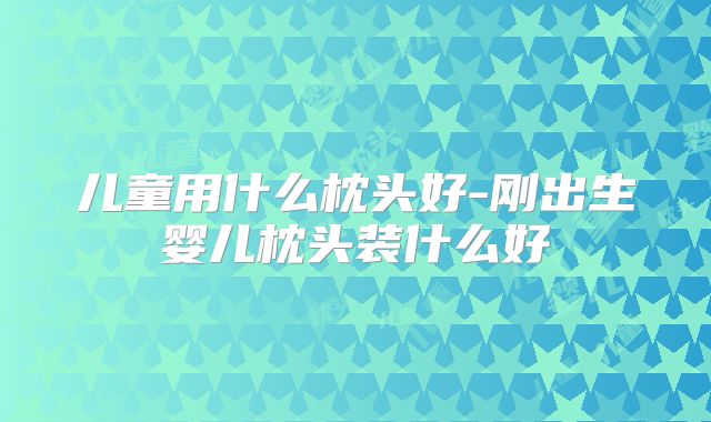 儿童用什么枕头好-刚出生婴儿枕头装什么好