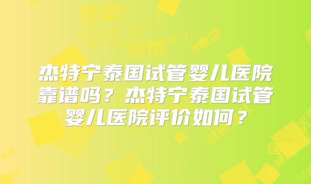 杰特宁泰国试管婴儿医院靠谱吗？杰特宁泰国试管婴儿医院评价如何？