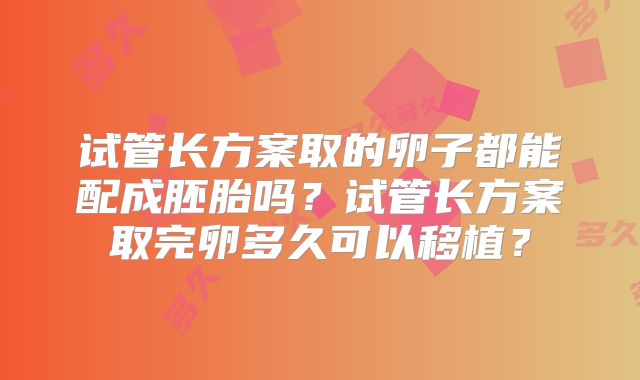 试管长方案取的卵子都能配成胚胎吗？试管长方案取完卵多久可以移植？