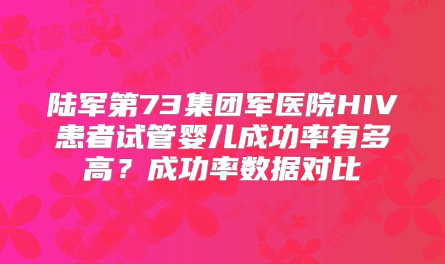 陆军第73集团军医院HIV患者试管婴儿成功率有多高？成功率数据对比
