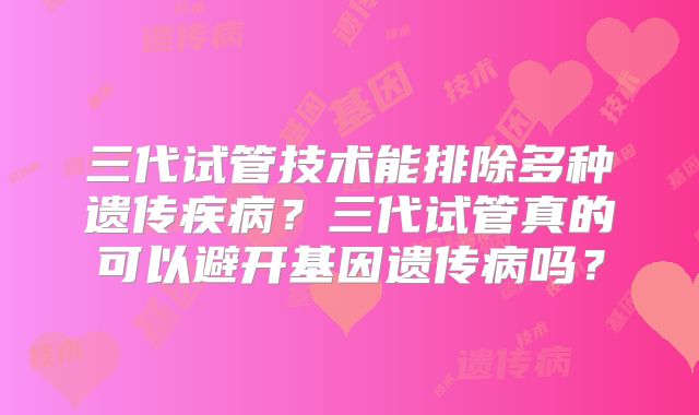 三代试管技术能排除多种遗传疾病？三代试管真的可以避开基因遗传病吗？