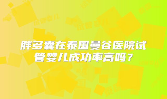 胖多囊在泰国曼谷医院试管婴儿成功率高吗？