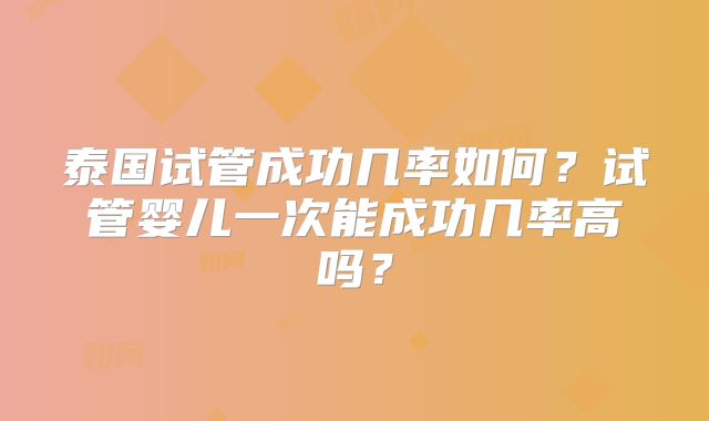 泰国试管成功几率如何？试管婴儿一次能成功几率高吗？