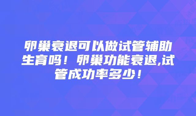 卵巢衰退可以做试管辅助生育吗！卵巢功能衰退,试管成功率多少！