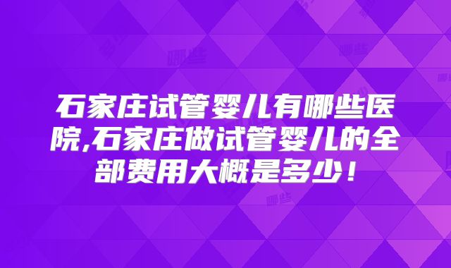 石家庄试管婴儿有哪些医院,石家庄做试管婴儿的全部费用大概是多少！
