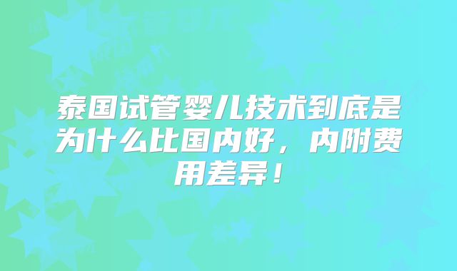 泰国试管婴儿技术到底是为什么比国内好，内附费用差异！