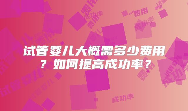 试管婴儿大概需多少费用？如何提高成功率？