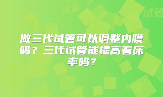 做三代试管可以调整内膜吗？三代试管能提高着床率吗？