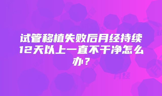 试管移植失败后月经持续12天以上一直不干净怎么办？