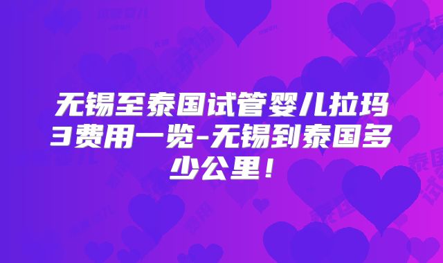 无锡至泰国试管婴儿拉玛3费用一览-无锡到泰国多少公里！