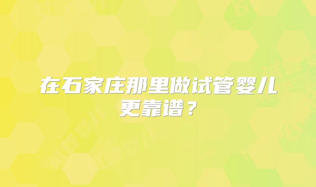 在石家庄那里做试管婴儿更靠谱?
