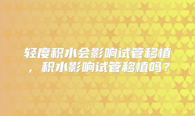 轻度积水会影响试管移植,积水影响试管移植吗?