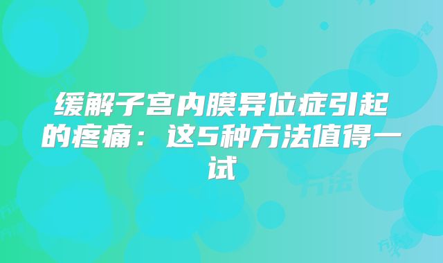缓解子宫内膜异位症引起的疼痛：这5种方法值得一试