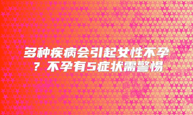 多种疾病会引起女性不孕？不孕有5症状需警惕
