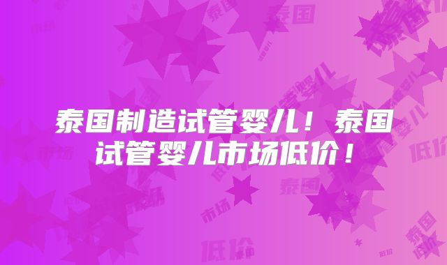 泰国制造试管婴儿！泰国试管婴儿市场低价！