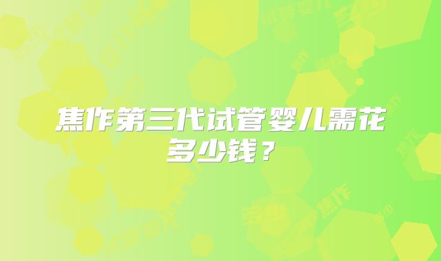 焦作第三代试管婴儿需花多少钱？