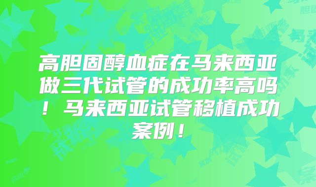 高胆固醇血症在马来西亚做三代试管的成功率高吗！马来西亚试管移植成功案例！