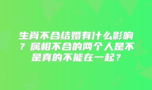 生肖不合结婚有什么影响?属相不合的两个人是不是真的不能在一起?