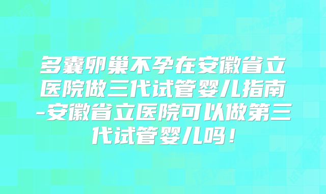 多囊卵巢不孕在安徽省立医院做三代试管婴儿指南-安徽省立医院可以做第三代试管婴儿吗！