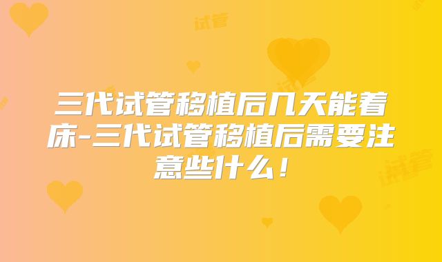 三代试管移植后几天能着床-三代试管移植后需要注意些什么!