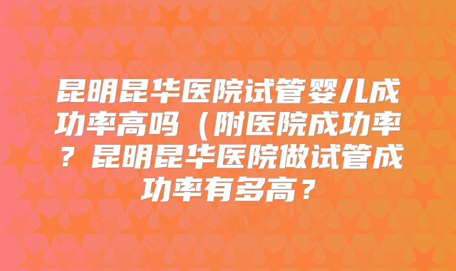 昆明昆华医院试管婴儿成功率高吗（附医院成功率？昆明昆华医院做试管成功率有多高？