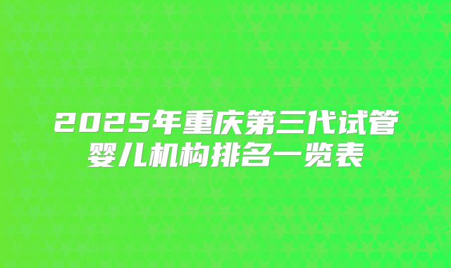 2025年重庆第三代试管婴儿机构排名一览表