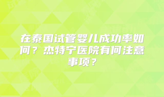 在泰国试管婴儿成功率如何？杰特宁医院有何注意事项？