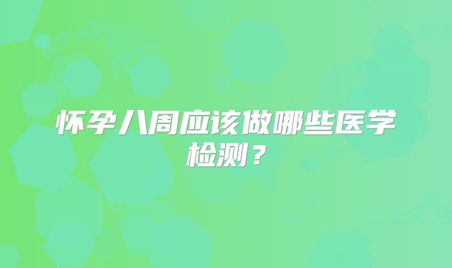 怀孕八周应该做哪些医学检测？