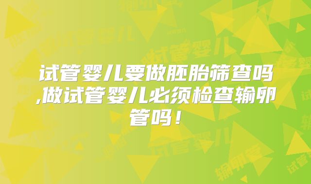 试管婴儿要做胚胎筛查吗,做试管婴儿必须检查输卵管吗！