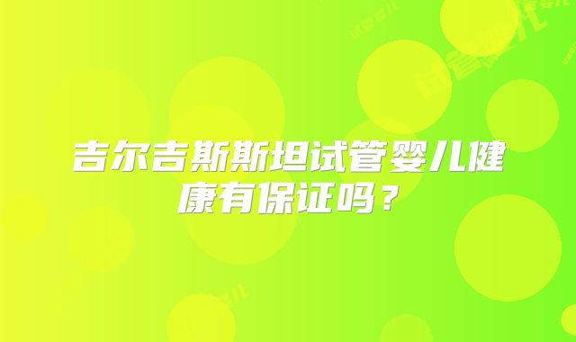 吉尔吉斯斯坦试管婴儿健康有保证吗？