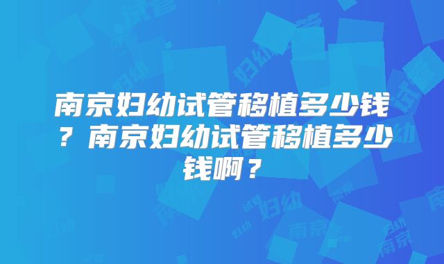 南京妇幼试管移植多少钱？南京妇幼试管移植多少钱啊？