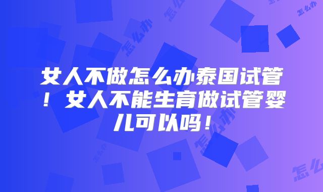 女人不做怎么办泰国试管！女人不能生育做试管婴儿可以吗！